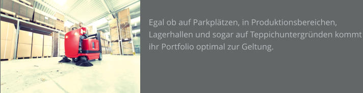 Egal ob auf Parkplätzen, in Produktionsbereichen, Lagerhallen und sogar auf Teppichuntergründen kommt ihr Portfolio optimal zur Geltung.