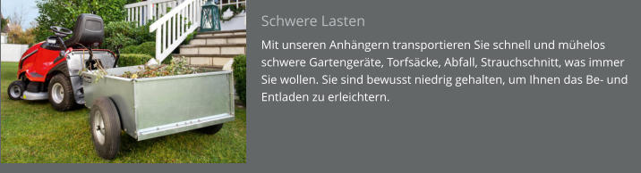 Schwere Lasten Mit unseren Anhängern transportieren Sie schnell und mühelos schwere Gartengeräte, Torfsäcke, Abfall, Strauchschnitt, was immer Sie wollen. Sie sind bewusst niedrig gehalten, um Ihnen das Be- und Entladen zu erleichtern.