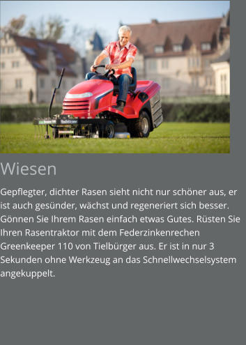 Wiesen Gepflegter, dichter Rasen sieht nicht nur schöner aus, er ist auch gesünder, wächst und regeneriert sich besser. Gönnen Sie Ihrem Rasen einfach etwas Gutes. Rüsten Sie Ihren Rasentraktor mit dem Federzinkenrechen Greenkeeper 110 von Tielbürger aus. Er ist in nur 3 Sekunden ohne Werkzeug an das Schnellwechselsystem angekuppelt.