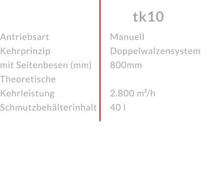 AntriebsartKehrprinzip mit Seitenbesen (mm)Theoretische KehrleistungSchmutzbehälterinhalt tk10 ManuellDoppelwalzensystem 800mm  2.800 m²/h40 l